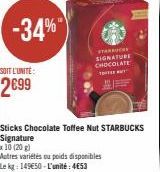 -34%  SOIT L'UNITÉ  2699  STARC SIGNATURE CHOCOLATE SEBUT  Autres variétés ou poids disponibles  Le kg: 149€50-L'unité: 4653  Sticks Chocolate Toffee Nut STARBUCKS Signature  x 10 (20 g) 