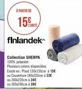 a partir de  15  finlandek  l'unite  collection sherpa 100% polyester  plusieurs coloris disponibles existe en: plaid 130x150cm à 15€  ou couverture 180x220cm à 22€  ou 240x220cm à 34€ ou 260x240cm à 