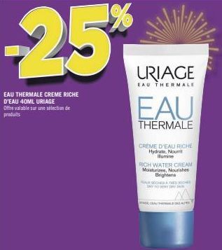 -25%  EAU THERMALE CREME RICHE D'EAU 40ML URIAGE Offre valable sur une sélection de produits  URIAGE  EAU THERMALE  EAU  THERMALE  CREME D'EAU RICHE Hydrate, Nourrit Illumine  RICH WATER CREAM Moistur