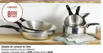 a partir de  l'unite  gamme de cuisson en inox  plusieurs produits à des prix différents  exemples: casserole 14cm à 8e90 ou poêle 20cm à 10€90 