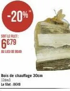 -20%  soit le filet:  6€79  au lieu de 8048  bois de chauffage 30cm  120m3  le filet: 8649 