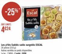 SOIT L'UNITÉ:  4€24  -25% Escal  les p'tits Subles sales  Les p'tits Sablés salés surgelés ESCAL 26 pieces (310 g)  Autres variétés ou poids disponibles Le kg: 13668 L'unité: SESS 