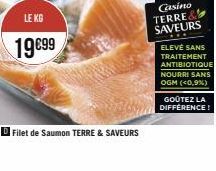 LE KG  19€99  Filet de Saumon TERRE & SAVEURS  Casino TERRE& SAVEURS  ELEVÉ SANS TRAITEMENT  ANTIBIOTIQUE NOURRI SANS OGM (<0,9%)  GOÛTEZ LA DIFFERENCE! 