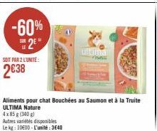 -60% 2**  SOUR  SOIT PAR 2 L'UNITE:  2€38  ultima Pa  Aliments pour chat Bouchées au Saumon et à la Truite ULTIMA  4x 85 g (300 g)  Autres variétés disponibles  Le kg: 1000-L'unité: 3640 