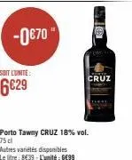 -0€70  soit l'unite:  6€29  porto tawny cruz 18% vol. 75 cl  autres variétés disponibles le litre: 8€39-l'unité: ge99  cruz 