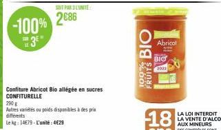 -100%  3  SONT PAR LITE  2686  Confiture Abricot Bio allégée en sucres CONFITURELLE  290 g  Autres variétés ou poids disponibles à des prix différents  Le kg: 14E79-L'unité: 4€29  BIO  100%  FRUITS  A