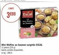 l'unite  3€99  escal  12  mini huffins  au saumuon  mini muffins au saumon surgelés escal 12 pièces (220 g)  autres variétés disponibles  le kg 1814 