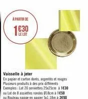 à partir de  le lot  vaisselle à jeter  en papier et carton dorés, argentés et rouges plusieurs produits à des prix différents exemples: lut 20 serviettes 25x25cm à 1€30 ou lot de 8 assiettes rondes 0