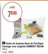 l'unité  7€45  ert  a pavés de saumon rose du pacifique sauvage crus surgelés gimbert ocean 400 g  le kg: 18663  slag 