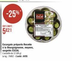 -25%  SOIT L'UNITÉ:  5621  Escargots préparés Recette à la Bourguignonne, moyens, surgelés ESCAL  L'assiette de 12 (68 g)  Le kg: 76662- L'unité €5  Escal 