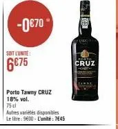 -0€70- soit l'unité:  6€75  porto tawny cruz 18% vol.  75 cl  autres variétés disponibles  le litre: 9600 - l'unité: 7€45  to  a (art)  porto  cruz 