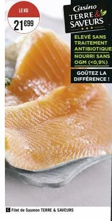 le kg  21€99  filet de saumon terre & saveurs  casino terre& saveurs  elevé sans traitement antibiotique  nourri sans ogm (<0,9%)  goûtez la différence! 