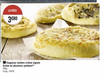 LA PIÈCE  3€80  Fougasse lardons crème oignon Existe en plusieurs parfums 290g Le kg: 13€10 