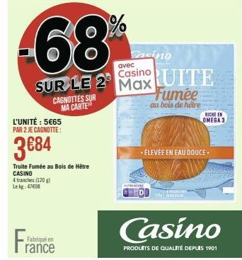 -68%  L'UNITÉ : 5€65 PAR 2 JE CAGNOTTE:  3€84  Fra  CAGNOTTES SUR MA CARTE  Truite Fumée au Bois de Hêtre CASINO  4 tranches (120 g) Lekg: 47608  Fabriqué en rance  SUR LE 2 Max  PETRANCHES 1234 MINHE