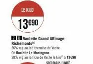 le kilo  13€90  2 b raclette grand affinage richemonts  26% mg au lait thermise de vache 