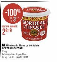 -100%  3E"  SOIT PAR 3 LUNITE: 2€19  VERG  FFRE DECOUVERTE BORDEAU CHESNEL  LA VERITABLE  A Rillettes du Mans La Véritable BORDEAU CHESNEL 220 g  Autres variétés disponibles Lekg: 14E95-L'unité:3€29 