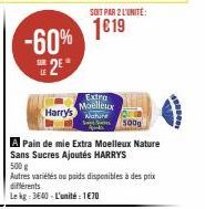 -60% 2⁹°  SOIT PAR 2 L'UNITE:  1619  Extra Moelleux  Harry's  A Pain de mie Extra Moelleux Nature Sans Sucres Ajoutés HARRYS  500g  500 g  Autres variétés ou poids disponibles à des prix différents  L