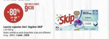 -80%  2²*  Lessive capsules 3en1 Hygiène SKIP  24 (509 g)  Autres variétés ou poids disponibles à des prix différents Le kg: 30663 - L'unité: 15€59  SOIT PAR 2 L'UNITE:  9€36  Skip  INGALAU SPAIN  3en