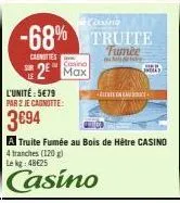 2⁰ max  -68% truite  casnities  de re  l'unité : 5€79 par 2 je cagnotte:  3694  a truite fumée au bois de hêtre casino 4 tranches (120) le kg 48€25  casino  centenance 