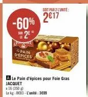 -60%  le  pain depices  a le pain d'épices pour foie gras jacquet  x 16 (350 g)  le kg: 8683-l'unité: 309  soit par 2 l'unite:  2017 