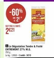 -60% 25*  soit par 2 l'unite:  2€21  a le dégustation tendre & fruité entremont 27% m.g. 250 g  le kg: 12660-l'unité:3€15  entre mont  dégustation 