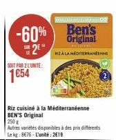 SOIT PAR 2 L'UNITÉ:  1€54  Riz cuisiné à la Méditerranéenne BEN'S Original  250 g  Autres variétés disponibles à des prix différents Le kg: 8E76-L'unité: 2€19  MIZA LA MEDITERRANEENNE 