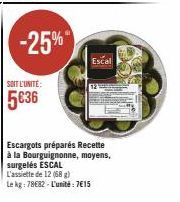 SOIT L'UNITÉ:  5€36  -25%  Escal  Escargots préparés Recette à la Bourguignonne, moyens, surgelés ESCAL  L'assiette de 12 (68 g)  Le kg: 78082-L'unité: 7€15 