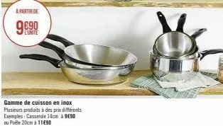 a partir de  9690  l'unite  gamme de cuisson en inox plusieurs produits à des prix différents exemples: casserole 14cm à 9€90 ou podle 20cm à 11€90 