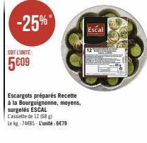 -25%  SOIT L'UNITÉ:  5€09  Escargots préparés Recette à la Bourguignonne, moyens, surgelés ESCAL  L'assiette de 12 (68 g)  Le kg: 7485-L'unité:6€79  Escal 