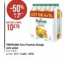 SOIT PAR 2 L'UNITE:  10€76  -50%  2  TROPICANA Pure Premium Orange  sans pulpe  6x1L (6L)  Le litre: 2639-L'unité: 1434  LOT DE 6x1L Tropicana 