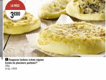 LA PIÈCE  3€80  Fougasse lardons crème oignon Existe en plusieurs parfums 290g Le kg: 13€10 