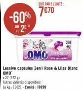 -60%  2e  sur  autres variétés disponibles le kg: 1921- l'unité: 10€99  soit par 2 l'unité:  7€70  lomo  lessive capsules 3en1 rose & lilas blanc  omo  x 27 (572 g)  sal  8 
