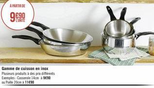 A PARTIR DE  9690  L'UNITE  Gamme de cuisson en inox Plusieurs produits à des prix différents Exemples: Casserole 14cm à 9€90 ou Podle 20cm à 11€90 