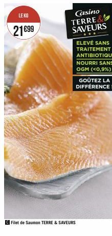 LE KG  21€99  Casino TERRE& SAVEURS  Filet de Saumon TERRE & SAVEURS  ELEVÉ SANS TRAITEMENT ANTIBIOTIQUE  NOURRI SANS OGM (<0,9%)  GOÛTEZ LA DIFFÉRENCE! 