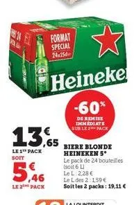 14  as  le 2 pack  format special  24:25  13.65  le 1 pack soit  heineke  -60%  de remise immediate sur le 2 pack  biere blonde heineken 5*  le pack de 24 bouteilles  (soit 6 l)  le l: 2,28 €  le l de