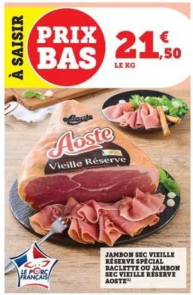 à saisir  prix bas  l..j le porc français  abste 201  vieille réserve  le kg  jambon sec vieille réserve spécial raclette ou jambon sec vieille réserve aoste  €  ,50 