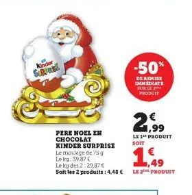 kinder  -50%  de remise immédiate sur le produit  pere noel en chocolat kinder surprise  149  le moulage de 75 g  lekg: $9,87 €  le kg des 2:29,87 €  soit les 2 produits: 4,48 € le 2¹ produit  21.⁹9  