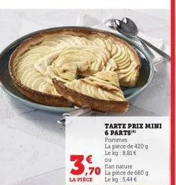 la pièce  tarte prix mini 6 parts pommes  la pièce de 420 g  le kg: 8,81 €  ou  flan nature  ,70 la pièce de 680 g le kg 5,44 € 