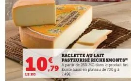 lê ng  10%  akces  raclette au lait pasteurisé richesmonts a partir de 26% mg dans le produit fini existe aussi en plateau de 700 g à  7.49€ 