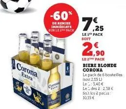 corona  extra  -60%  de remise immediate sur le 2 pack  coron  7,25  le 1 pack  soit  2,90  le 2the pack  biere blonde corona  le pack de 6 bouteilles  isoit 2,13 l) le: 3,40€ ledes 2:2,38 € sol les 2