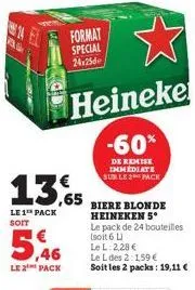 14  as  le 2 pack  format special  24:25  13.65  le 1 pack soit  heineke  -60%  de remise immediate sur le 2 pack  biere blonde heineken 5*  le pack de 24 bouteilles  (soit 6 l)  le l: 2,28 €  le l de