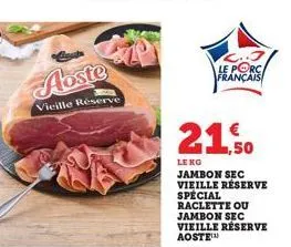 abste  vieille réserve  21.50  leng  jambon sec vieille réserve  spécial raclette ou  jambon sec vieille réserve aoste™  l..j le porc français 