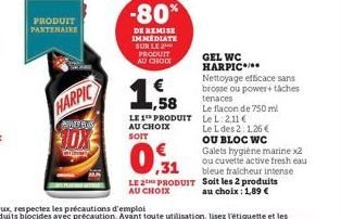 PRODUIT PARTENAIRE  Pu  HARPIC  POWER BLUS  DX  -80%  DE REMISE IMMEDIATE SUR LE PRODUIT AU CHOIX  ,58  LE 1 PRODUIT AU CHOIX SOIT  ,31  LE 2 PRODUIT  AU CHOIX  GEL WC HARPIC  Nettoyage efficace sans 