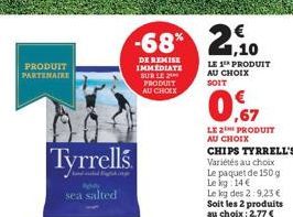 PRODUIT PARTENAIRE  Tyrrells  sea salted  -68% 2,10  DE REMISE IMMEDIATE SUR LE PRODUIT AU CHOIX  LE 1 PRODUIT AU CHOIX SOIT  0,67  LE 2 PRODUIT AU CHOIX  CHIPS TYRRELL'S Variétés au choix  Le paquet 