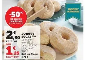 -50%  de remise immediate sur le lot  2,50  donut's 1,50 sucre le lot de 4  le 1 lot  soit  (soit 195 g)  le kg 12,82 € le kg des 2  9,62 € soit les 2 lots:  €  ,25  le 2 lot 3,75 €  produit partenair