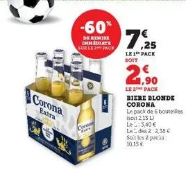 corona  extra  -60%  de remise immediate sur le 2 pack  coron  7,25  le 1 pack  soit  2,90  le 2the pack  biere blonde corona  le pack de 6 bouteilles  isoit 2,13 l) le: 3,40€ ledes 2:2,38 € sol les 2