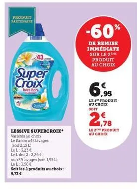 produit partenaire  super croix  bora bora  lessive supercroix*  variétés au choix  le flacon x43 lavages (soit 2,15 l)  le l: 3,23 €  le l des 2:2,26 €  ou x39 lavages (soit 1,95 l)  le l: 3,56 €  so