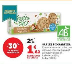 PRODUIT PARTENAIRE  -30%  DE REMISE IMMEDIATE  aréléa Bio  Epeautre Noisette  2.2  1,62  LE PRODUIT AU CHOIX  AB  AGRICULTURE BIOLOGIQUE  SABLES BIO KARELEA Epeautre noisette ou flocons d'avoine choco