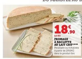 18,90  le ko  fromage à raclette au lait cru persillade ou échalotes a partir de 29%mg dans le produit fini 