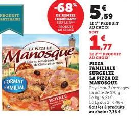 PRODUIT PARTENAIRE  FORMAT FAMILIAL  LA PIZZA DE  Cite a few de bols  -68%  DE REMISE IMMEDIATE SUR LE PRODUIT AU CHOIX  de Chine et de tre  ROYALE  € ,59  LE 1 PRODUIT AU CHOIX SOIT  LE 2E PRODUIT AU